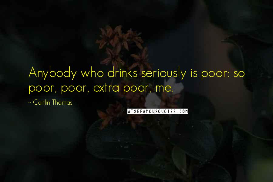 Caitlin Thomas Quotes: Anybody who drinks seriously is poor: so poor, poor, extra poor, me.