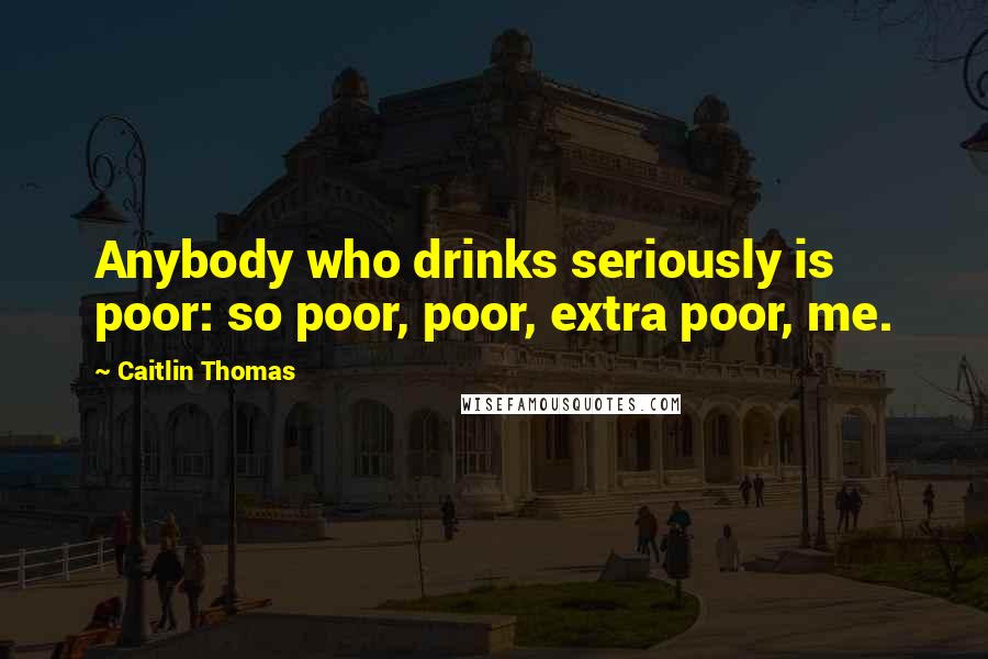 Caitlin Thomas Quotes: Anybody who drinks seriously is poor: so poor, poor, extra poor, me.