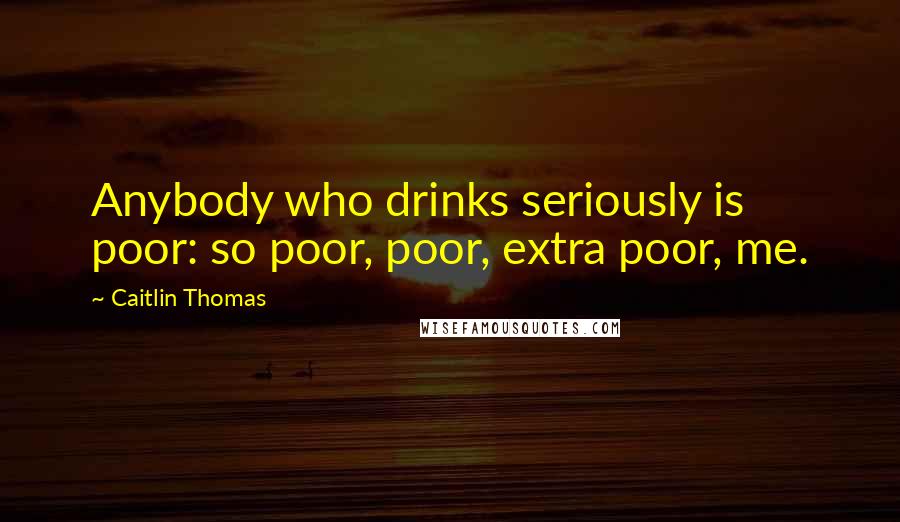 Caitlin Thomas Quotes: Anybody who drinks seriously is poor: so poor, poor, extra poor, me.