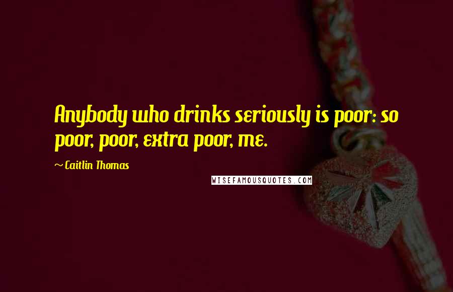 Caitlin Thomas Quotes: Anybody who drinks seriously is poor: so poor, poor, extra poor, me.