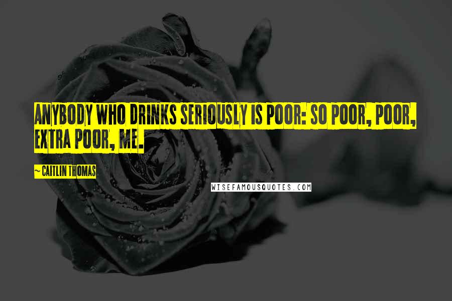 Caitlin Thomas Quotes: Anybody who drinks seriously is poor: so poor, poor, extra poor, me.