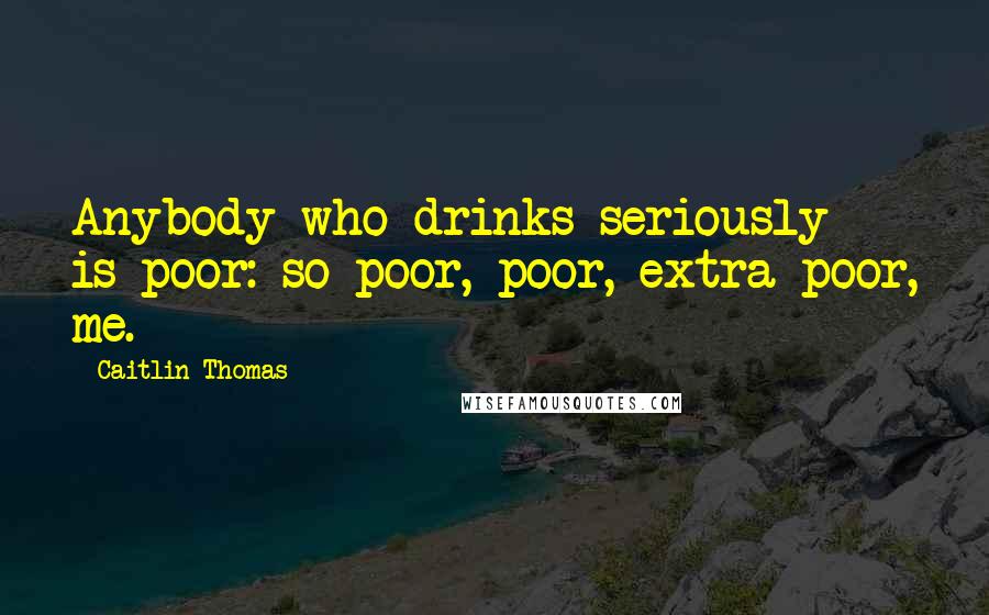 Caitlin Thomas Quotes: Anybody who drinks seriously is poor: so poor, poor, extra poor, me.