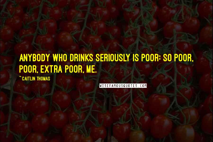 Caitlin Thomas Quotes: Anybody who drinks seriously is poor: so poor, poor, extra poor, me.