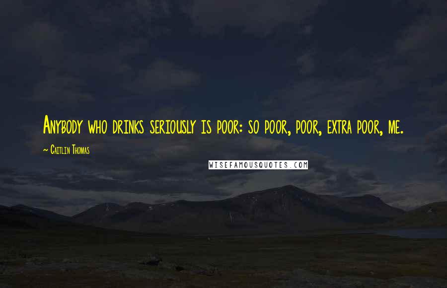 Caitlin Thomas Quotes: Anybody who drinks seriously is poor: so poor, poor, extra poor, me.