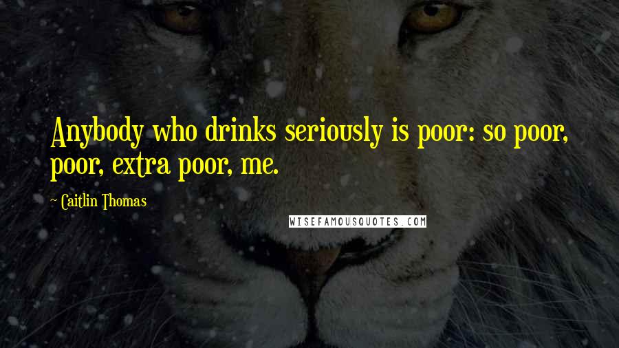 Caitlin Thomas Quotes: Anybody who drinks seriously is poor: so poor, poor, extra poor, me.