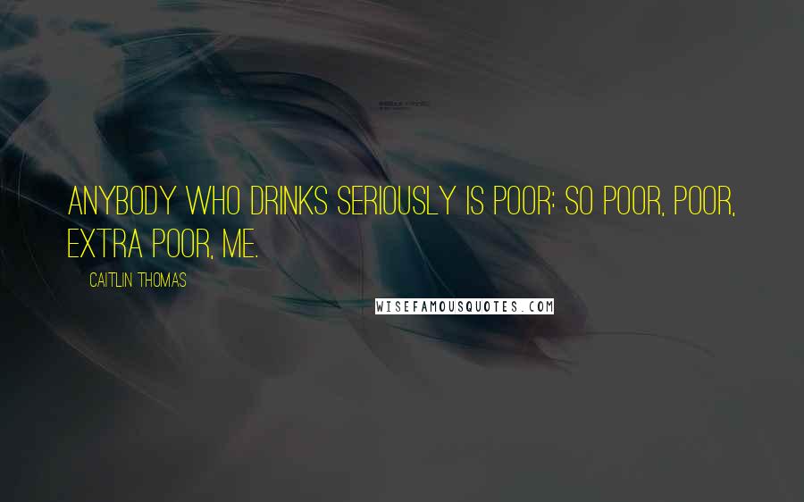 Caitlin Thomas Quotes: Anybody who drinks seriously is poor: so poor, poor, extra poor, me.