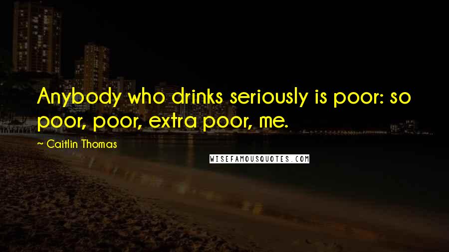 Caitlin Thomas Quotes: Anybody who drinks seriously is poor: so poor, poor, extra poor, me.