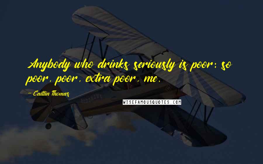 Caitlin Thomas Quotes: Anybody who drinks seriously is poor: so poor, poor, extra poor, me.