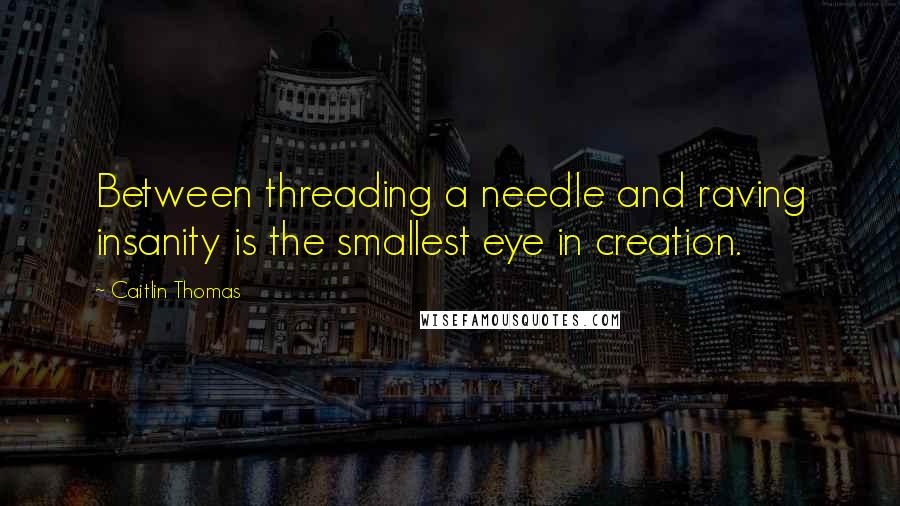 Caitlin Thomas Quotes: Between threading a needle and raving insanity is the smallest eye in creation.