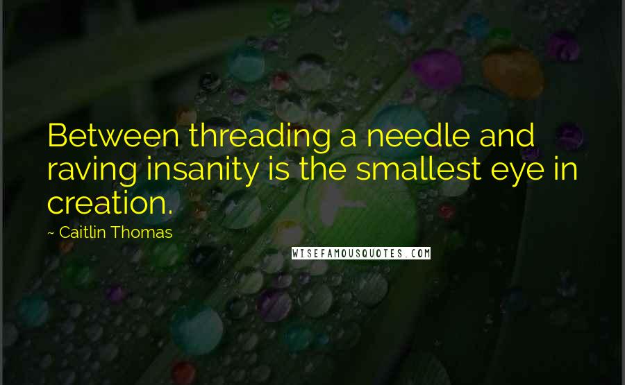 Caitlin Thomas Quotes: Between threading a needle and raving insanity is the smallest eye in creation.