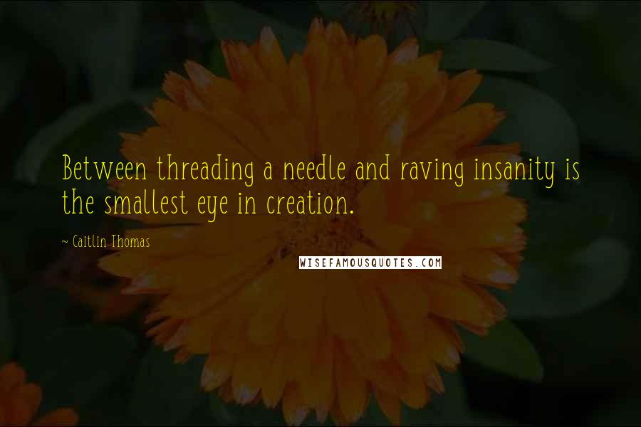 Caitlin Thomas Quotes: Between threading a needle and raving insanity is the smallest eye in creation.