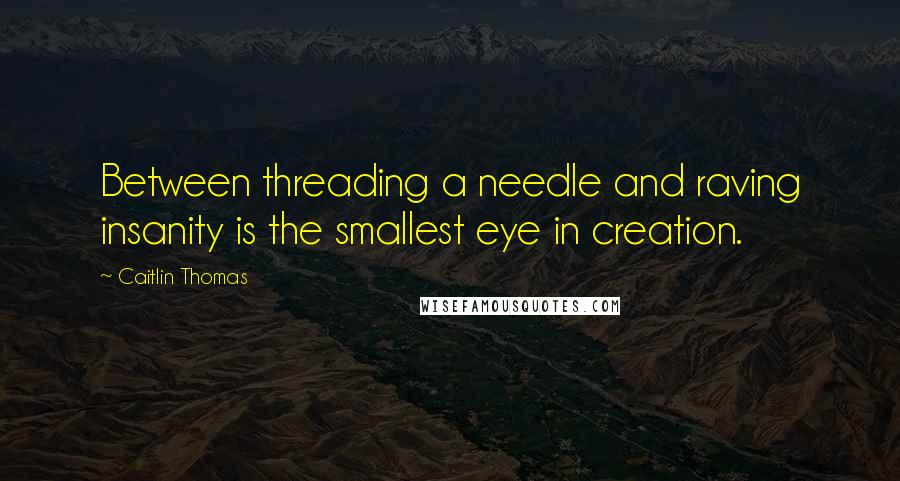 Caitlin Thomas Quotes: Between threading a needle and raving insanity is the smallest eye in creation.