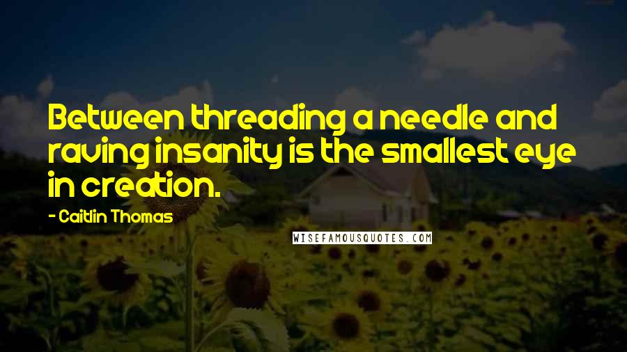 Caitlin Thomas Quotes: Between threading a needle and raving insanity is the smallest eye in creation.