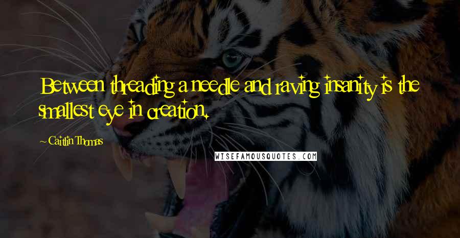 Caitlin Thomas Quotes: Between threading a needle and raving insanity is the smallest eye in creation.