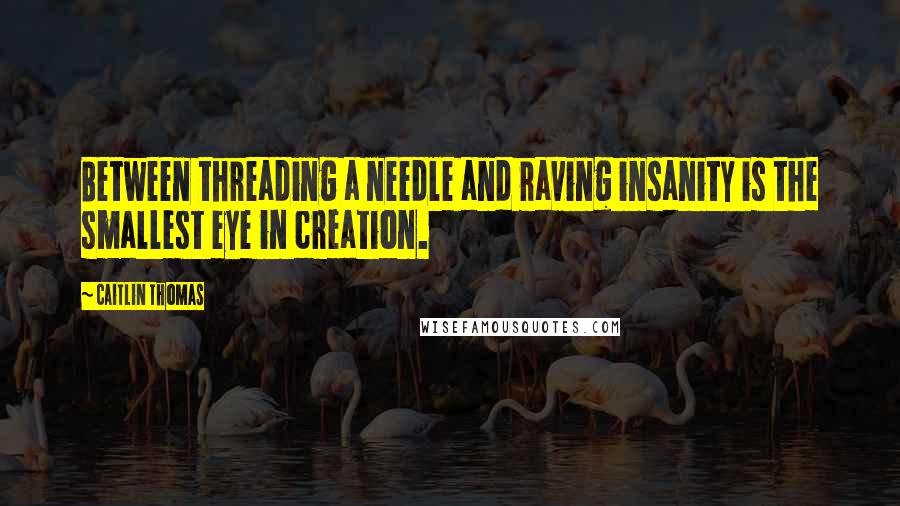 Caitlin Thomas Quotes: Between threading a needle and raving insanity is the smallest eye in creation.