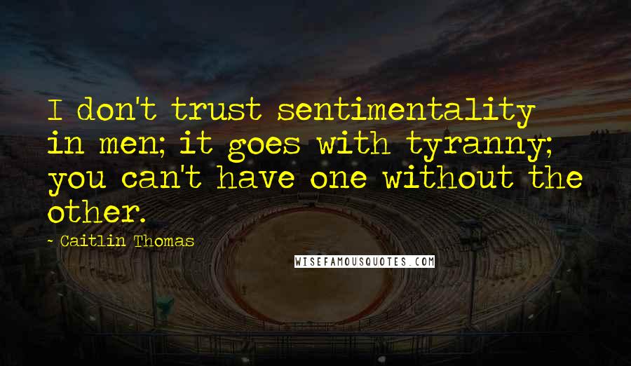 Caitlin Thomas Quotes: I don't trust sentimentality in men; it goes with tyranny; you can't have one without the other.