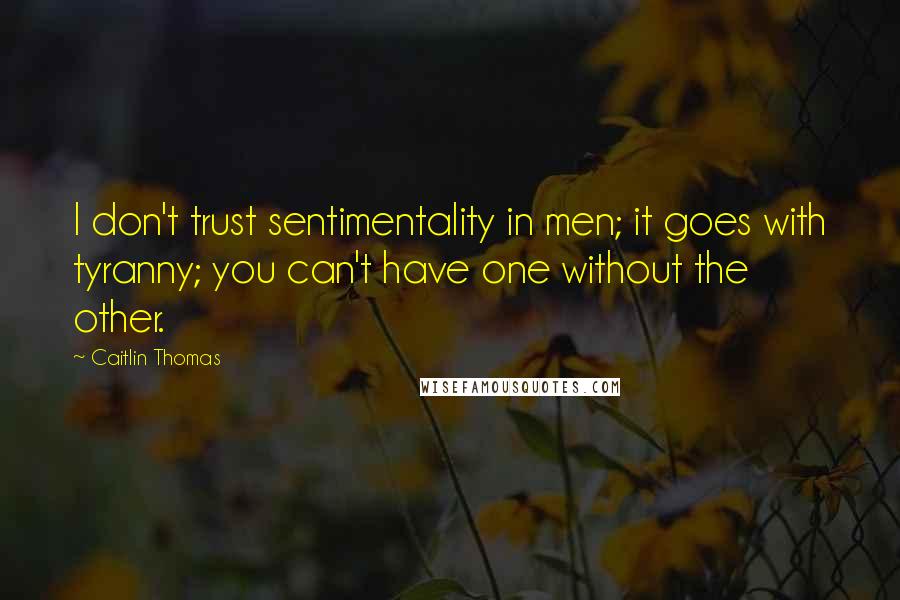 Caitlin Thomas Quotes: I don't trust sentimentality in men; it goes with tyranny; you can't have one without the other.