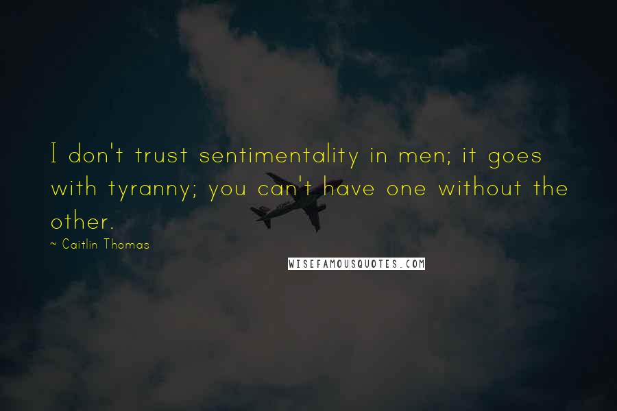 Caitlin Thomas Quotes: I don't trust sentimentality in men; it goes with tyranny; you can't have one without the other.