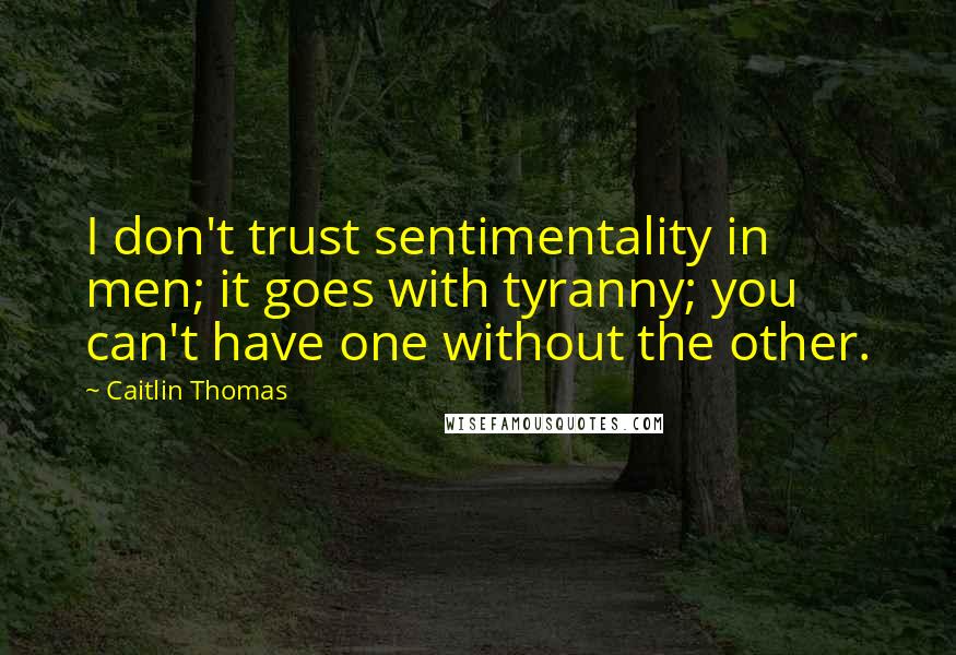 Caitlin Thomas Quotes: I don't trust sentimentality in men; it goes with tyranny; you can't have one without the other.