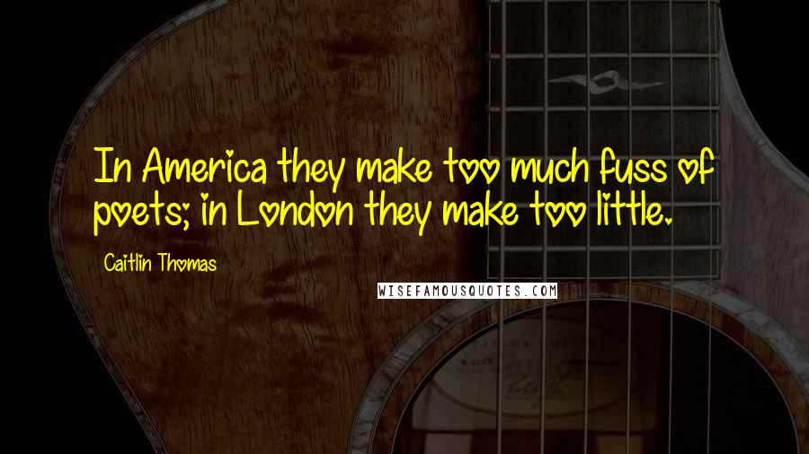 Caitlin Thomas Quotes: In America they make too much fuss of poets; in London they make too little.