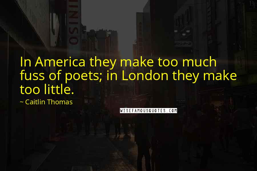 Caitlin Thomas Quotes: In America they make too much fuss of poets; in London they make too little.