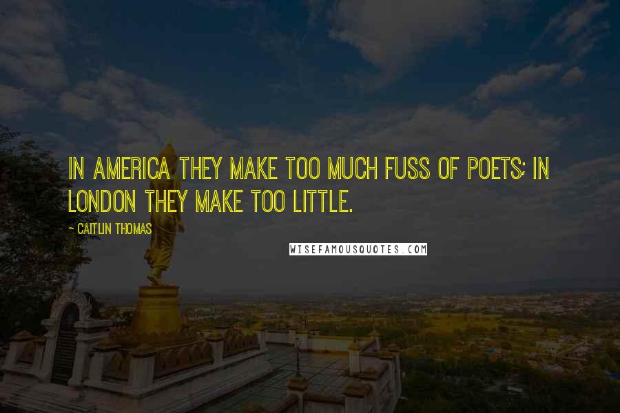 Caitlin Thomas Quotes: In America they make too much fuss of poets; in London they make too little.