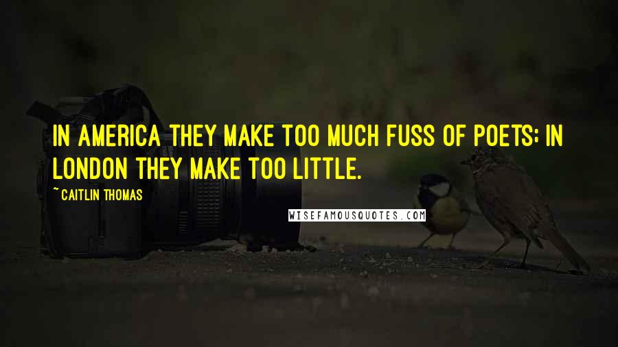 Caitlin Thomas Quotes: In America they make too much fuss of poets; in London they make too little.