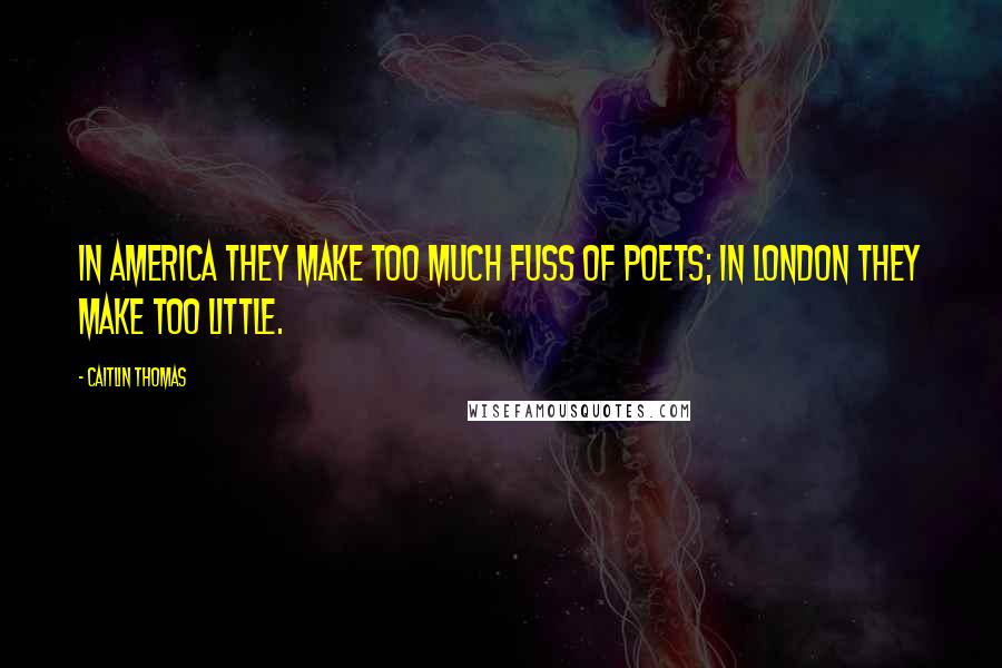 Caitlin Thomas Quotes: In America they make too much fuss of poets; in London they make too little.