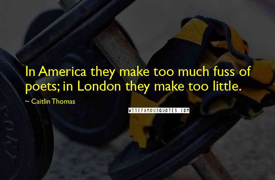 Caitlin Thomas Quotes: In America they make too much fuss of poets; in London they make too little.