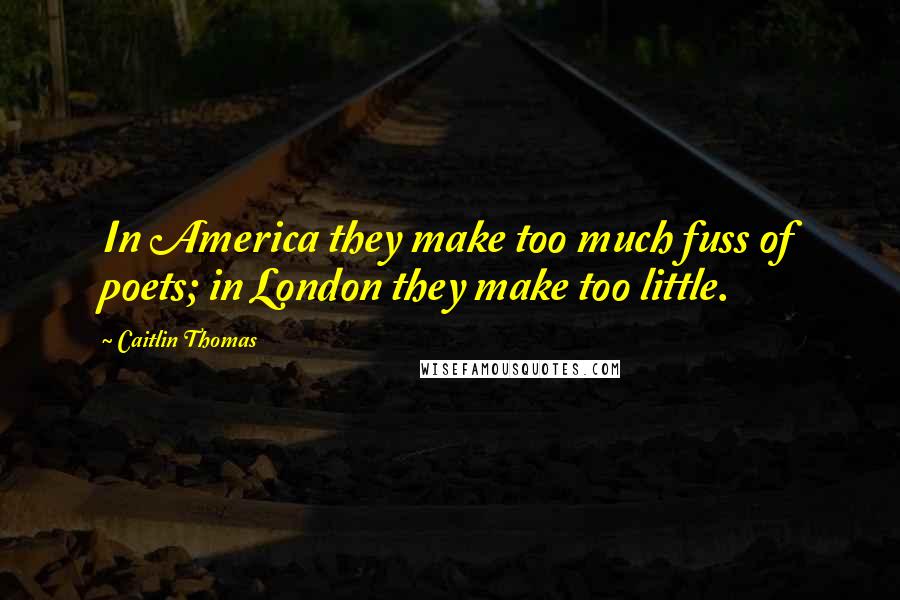 Caitlin Thomas Quotes: In America they make too much fuss of poets; in London they make too little.