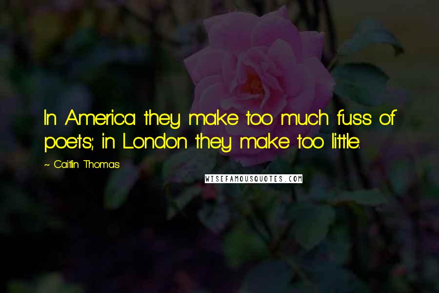 Caitlin Thomas Quotes: In America they make too much fuss of poets; in London they make too little.