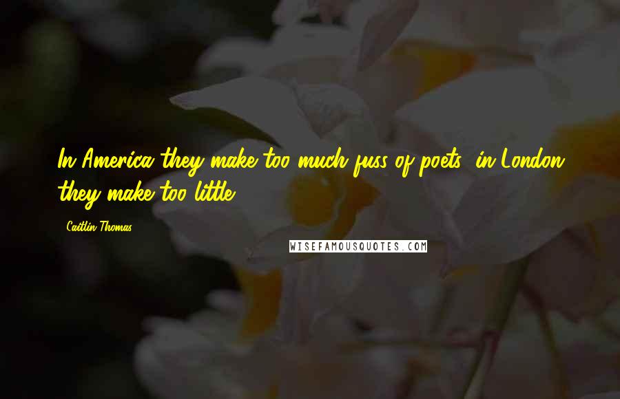 Caitlin Thomas Quotes: In America they make too much fuss of poets; in London they make too little.