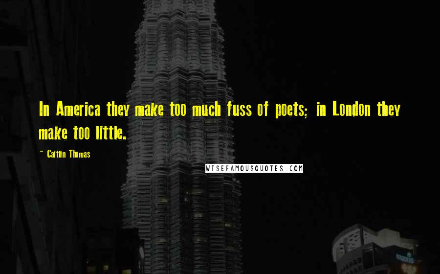 Caitlin Thomas Quotes: In America they make too much fuss of poets; in London they make too little.