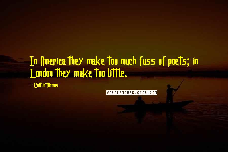 Caitlin Thomas Quotes: In America they make too much fuss of poets; in London they make too little.