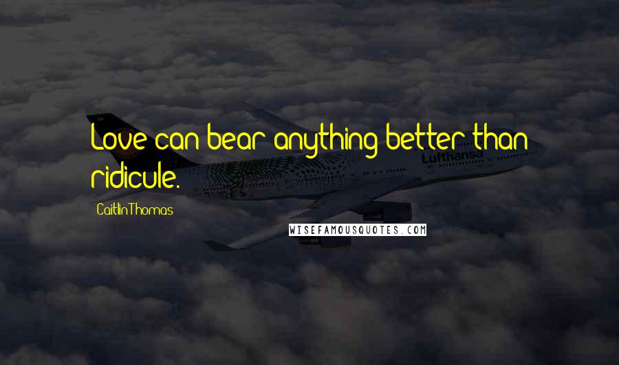 Caitlin Thomas Quotes: Love can bear anything better than ridicule.