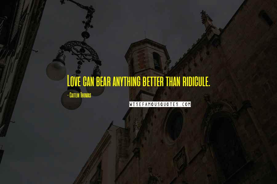 Caitlin Thomas Quotes: Love can bear anything better than ridicule.
