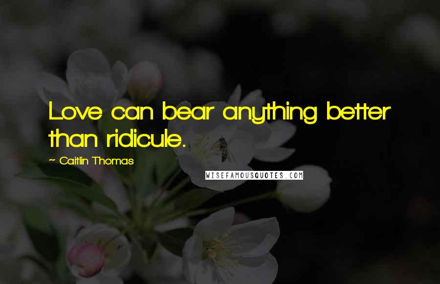 Caitlin Thomas Quotes: Love can bear anything better than ridicule.
