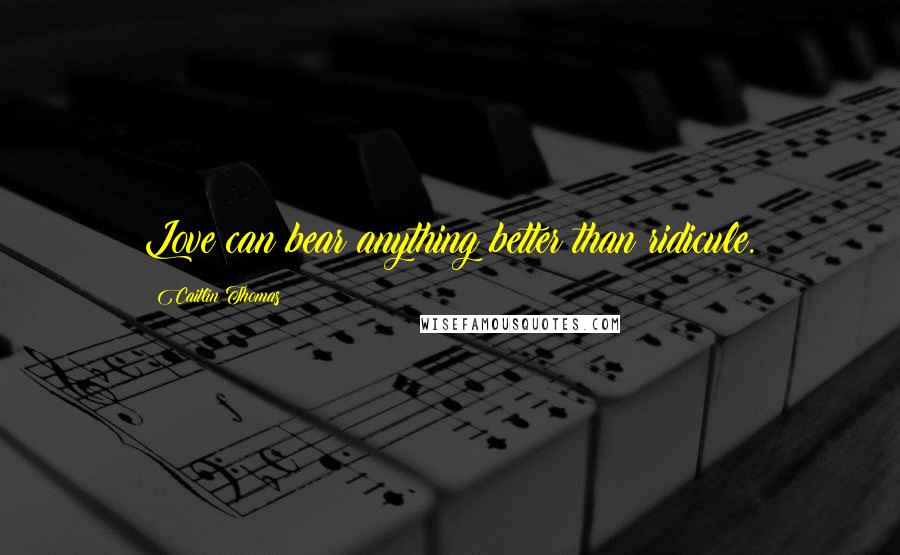 Caitlin Thomas Quotes: Love can bear anything better than ridicule.