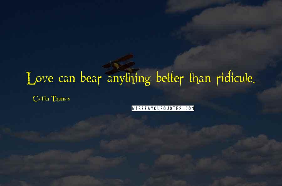 Caitlin Thomas Quotes: Love can bear anything better than ridicule.