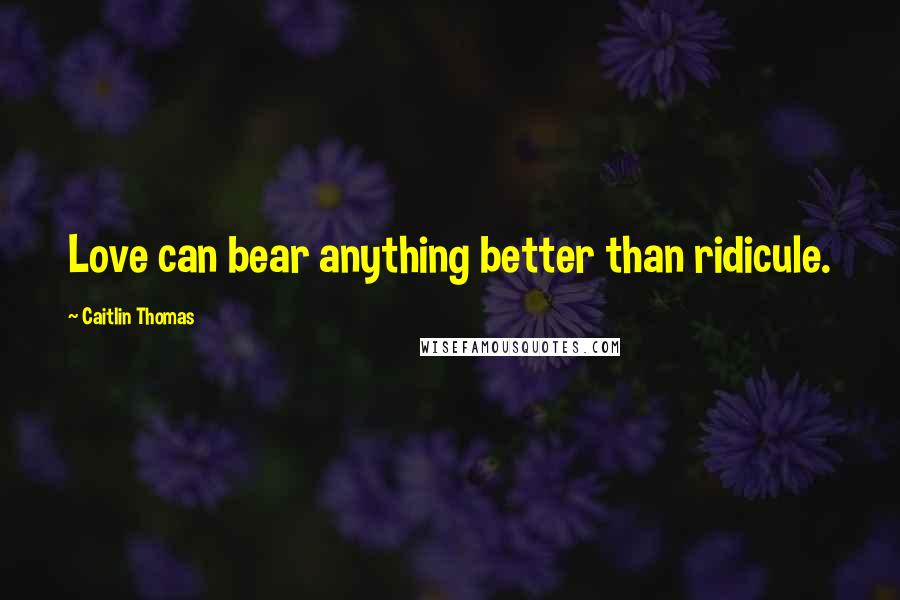 Caitlin Thomas Quotes: Love can bear anything better than ridicule.