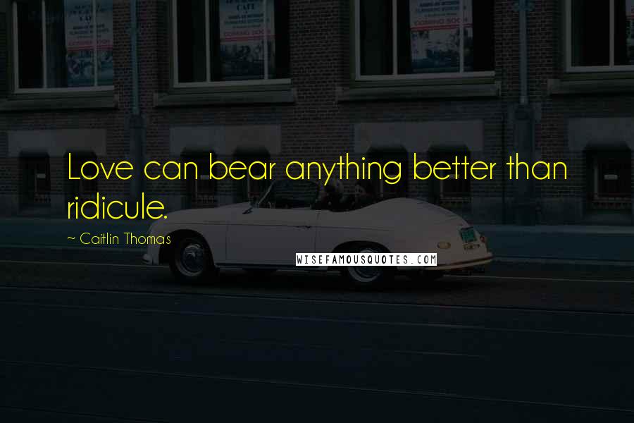 Caitlin Thomas Quotes: Love can bear anything better than ridicule.