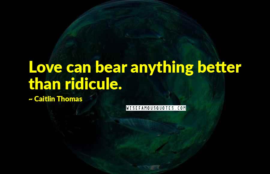Caitlin Thomas Quotes: Love can bear anything better than ridicule.
