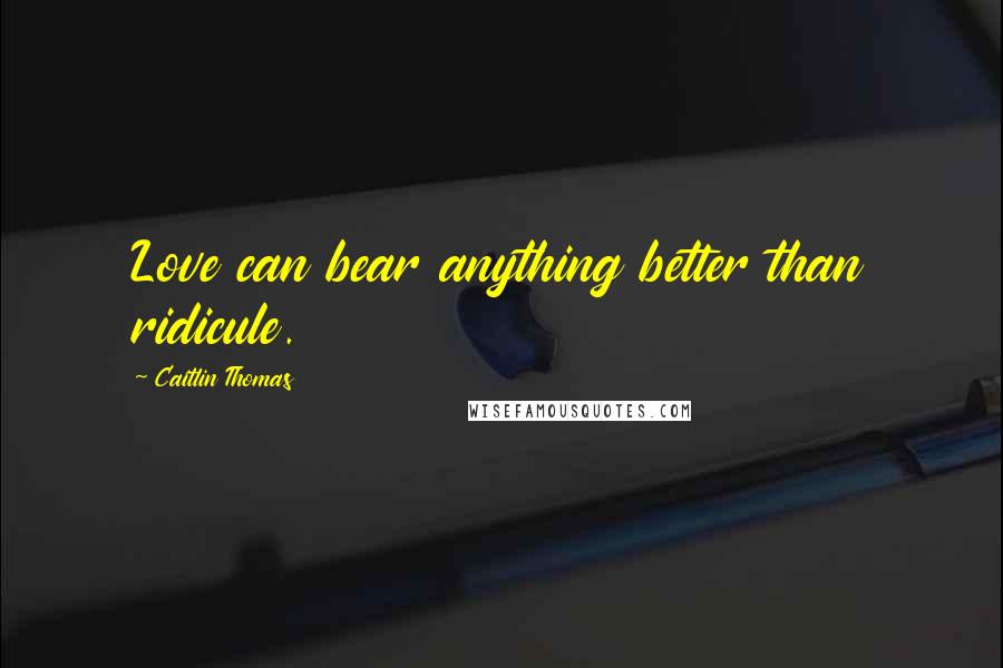 Caitlin Thomas Quotes: Love can bear anything better than ridicule.