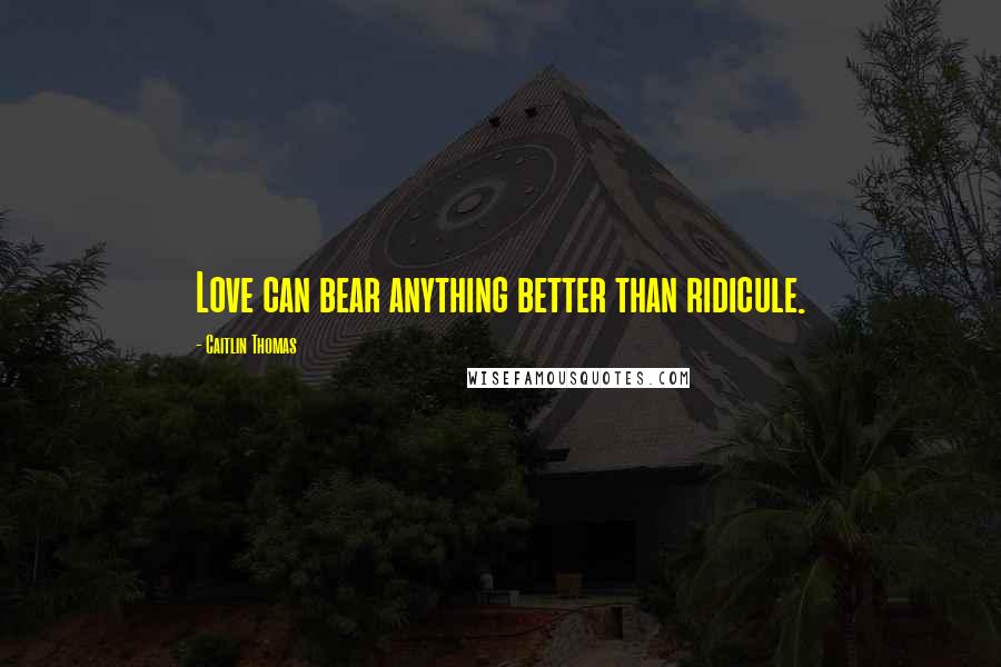 Caitlin Thomas Quotes: Love can bear anything better than ridicule.