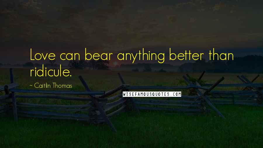 Caitlin Thomas Quotes: Love can bear anything better than ridicule.