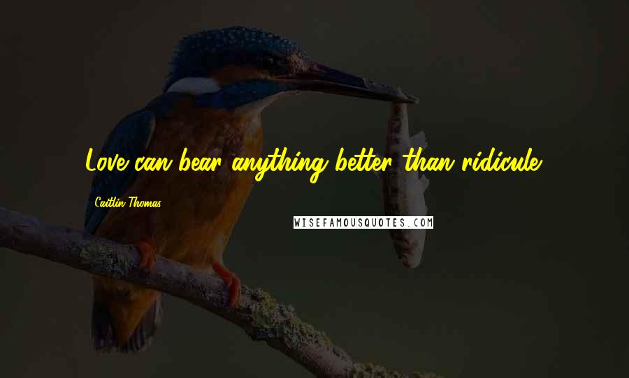 Caitlin Thomas Quotes: Love can bear anything better than ridicule.