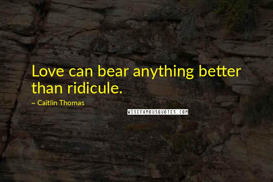 Caitlin Thomas Quotes: Love can bear anything better than ridicule.