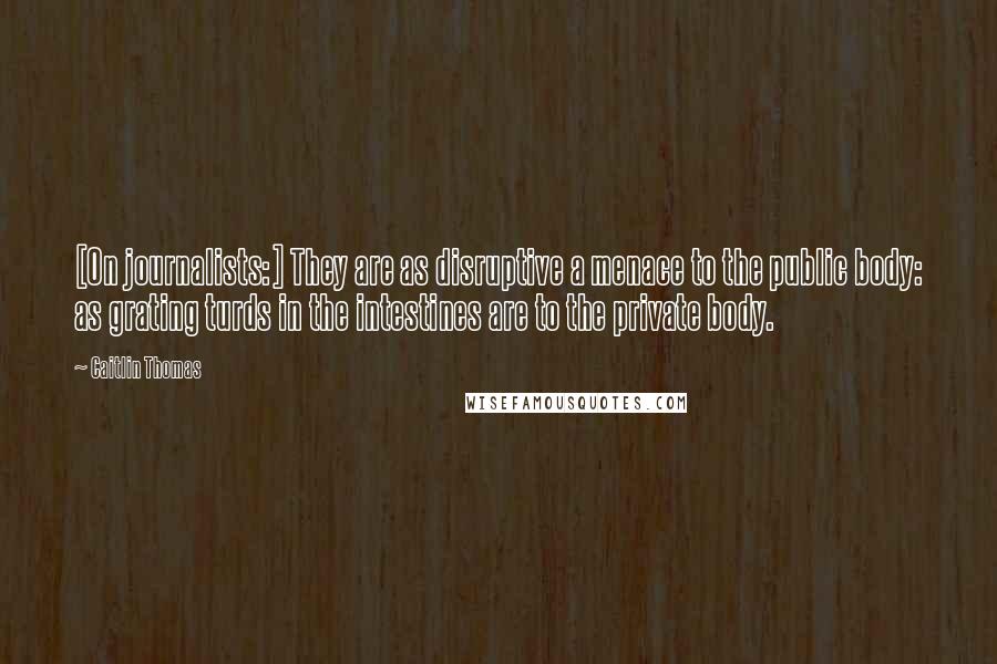 Caitlin Thomas Quotes: [On journalists:] They are as disruptive a menace to the public body: as grating turds in the intestines are to the private body.