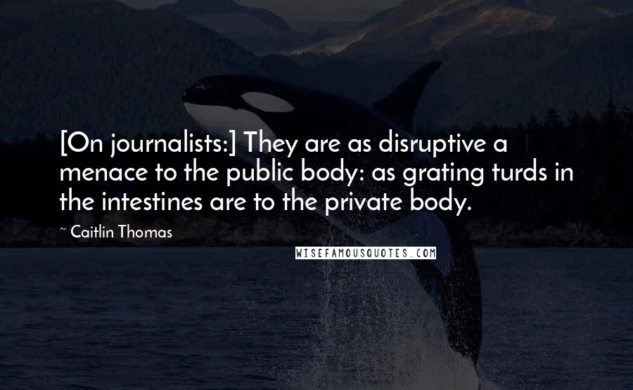 Caitlin Thomas Quotes: [On journalists:] They are as disruptive a menace to the public body: as grating turds in the intestines are to the private body.