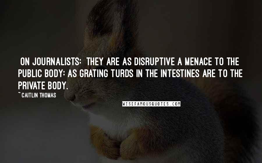 Caitlin Thomas Quotes: [On journalists:] They are as disruptive a menace to the public body: as grating turds in the intestines are to the private body.